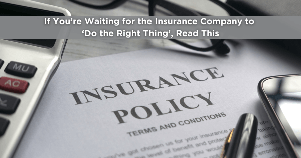 If You’re Waiting for the Insurance Company to ‘Do the Right Thing,’ Read This